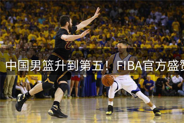 中国男篮升到第五！FIBA官方盛赞杨瀚森：中国约基奇终于崛起了