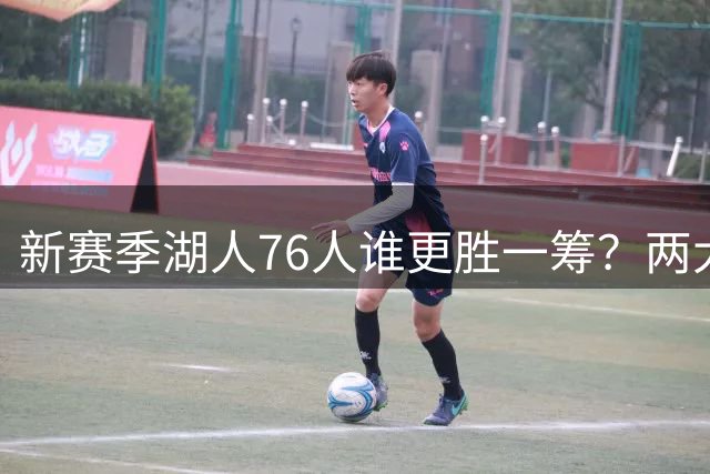 新赛季湖人76人谁更胜一筹？两大因素决定胜负走向