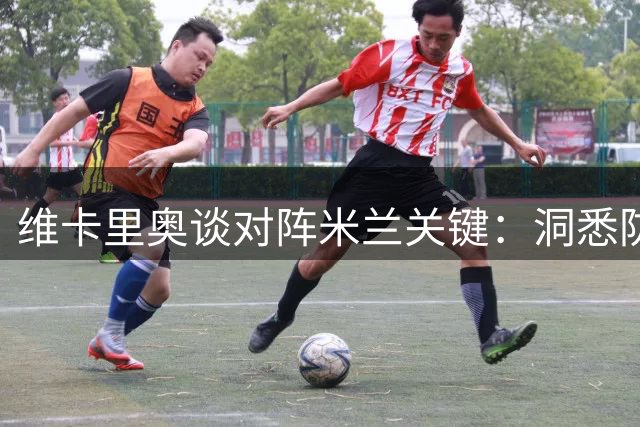 维卡里奥谈对阵米兰关键：洞悉防线空档精准转移球
